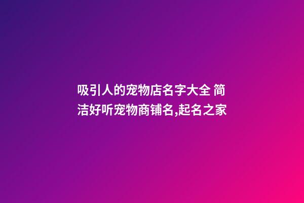 吸引人的宠物店名字大全 简洁好听宠物商铺名,起名之家-第1张-店铺起名-玄机派